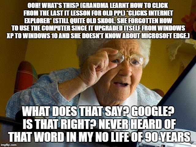 Grandma Finds The Internet | OOH! WHAT'S THIS? (GRANDMA LEARNT HOW TO CLICK FROM THE LAST IT LESSON FOR OLD PPL) *CLICKS INTERNET EXPLORER* (STILL QUITE OLD SKOOL. SHE FORGOTTEN HOW TO USE THE COMPUTER SINCE IT UPGRADED ITSELF FROM WINDOWS XP TO WINDOWS 10 AND SHE DOESN'T KNOW ABOUT MICROSOFT EDGE.); WHAT DOES THAT SAY? GOOGLE? IS THAT RIGHT? NEVER HEARD OF THAT WORD IN MY NO LIFE OF 90 YEARS | image tagged in memes,grandma finds the internet | made w/ Imgflip meme maker