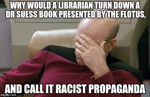 this is sad | WHY WOULD A LIBRARIAN TURN DOWN A DR SUESS BOOK PRESENTED BY THE FLOTUS, AND CALL IT RACIST PROPAGANDA | image tagged in memes,captain picard facepalm | made w/ Imgflip meme maker