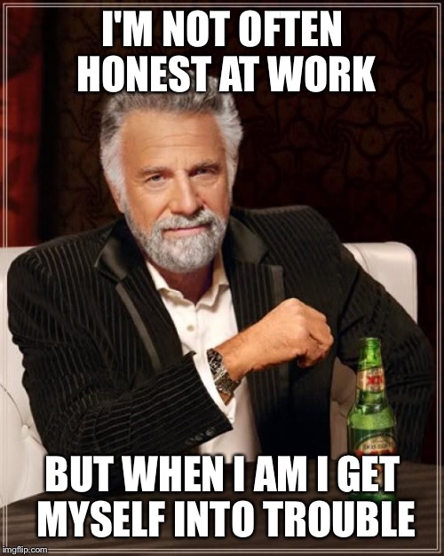 The Most Interesting Man In The World Meme | I'M NOT OFTEN HONEST AT WORK BUT WHEN I AM I GET MYSELF INTO TROUBLE | image tagged in memes,the most interesting man in the world | made w/ Imgflip meme maker
