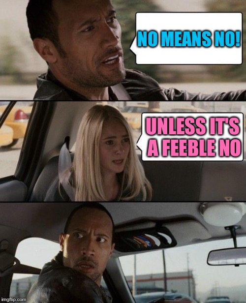The Rock Driving Meme | NO MEANS NO! UNLESS IT'S A FEEBLE NO | image tagged in memes,the rock driving | made w/ Imgflip meme maker