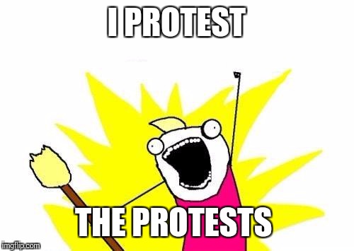 X All The Y | I PROTEST; THE PROTESTS | image tagged in memes,x all the y | made w/ Imgflip meme maker