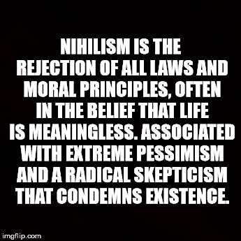 NIHILISM IS THE REJECTION OF ALL LAWS AND MORAL PRINCIPLES, OFTEN IN THE BELIEF THAT LIFE IS MEANINGLESS. ASSOCIATED WITH EXTREME PESSIMISM AND A RADICAL SKEPTICISM THAT CONDEMNS EXISTENCE. | made w/ Imgflip meme maker
