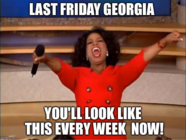 Oprah You Get A Meme | LAST FRIDAY GEORGIA; YOU'LL LOOK LIKE THIS EVERY WEEK  NOW! | image tagged in memes,oprah you get a | made w/ Imgflip meme maker