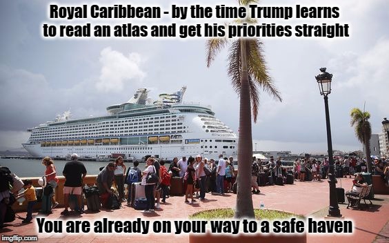 Royal Caribbean to the Rescue  | Royal Caribbean - by the time Trump learns to read an atlas and get his priorities straight; You are already on your way to a safe haven | image tagged in donald trump,puerto rico,resist,ship | made w/ Imgflip meme maker