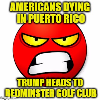 Trump Golfs While Americans Die | AMERICANS DYING IN PUERTO RICO; TRUMP HEADS TO BEDMINSTER GOLF CLUB | image tagged in trump,puerto rico,hurricane maria | made w/ Imgflip meme maker