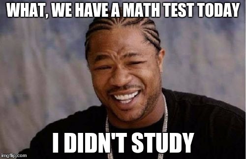 Yo Dawg Heard You | WHAT, WE HAVE A MATH TEST TODAY; I DIDN'T STUDY | image tagged in memes,yo dawg heard you | made w/ Imgflip meme maker