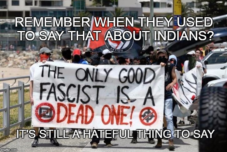 Antifa and hate | REMEMBER WHEN THEY USED TO SAY THAT ABOUT INDIANS? IT'S STILL A HATEFUL THING TO SAY | image tagged in antifa - dead fascists | made w/ Imgflip meme maker