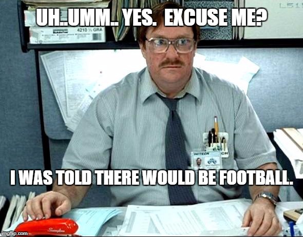 I Was Told There Would Be Meme | UH..UMM.. YES.  EXCUSE ME? I WAS TOLD THERE WOULD BE FOOTBALL. | image tagged in memes,i was told there would be | made w/ Imgflip meme maker