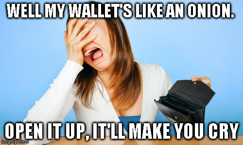 Woman Crying Empty Wallet | WELL MY WALLET'S LIKE AN ONION. OPEN IT UP, IT'LL MAKE YOU CRY | image tagged in woman crying empty wallet | made w/ Imgflip meme maker