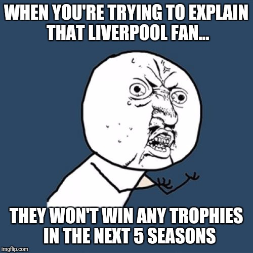 Y U No | WHEN YOU'RE TRYING TO EXPLAIN THAT LIVERPOOL FAN... THEY WON'T WIN ANY TROPHIES  IN THE NEXT 5 SEASONS | image tagged in memes,y u no | made w/ Imgflip meme maker