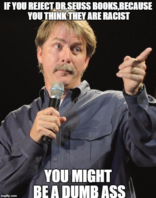 Jeff Foxworthy |  IF YOU REJECT DR.SEUSS BOOKS,BECAUSE YOU THINK THEY ARE RACIST; YOU MIGHT BE A DUMB ASS | image tagged in jeff foxworthy | made w/ Imgflip meme maker