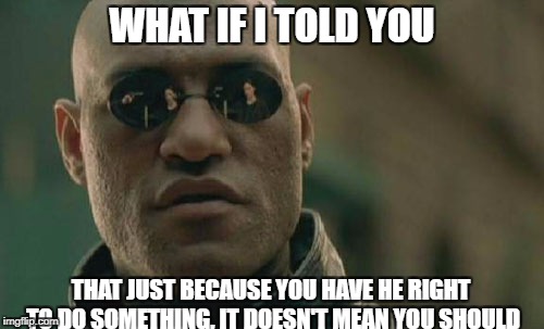 Matrix Morpheus | WHAT IF I TOLD YOU; THAT JUST BECAUSE YOU HAVE HE RIGHT TO DO SOMETHING, IT DOESN'T MEAN YOU SHOULD | image tagged in memes,matrix morpheus | made w/ Imgflip meme maker