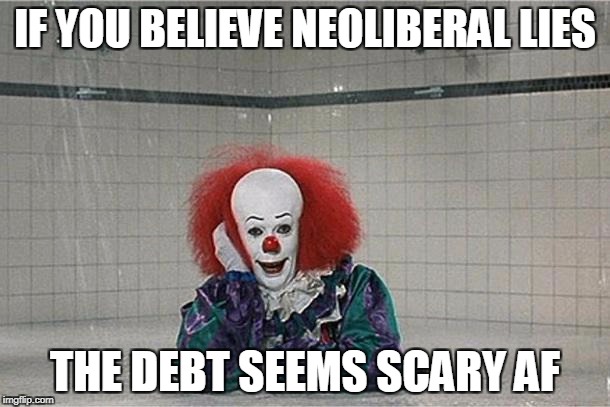 It Clown | IF YOU BELIEVE NEOLIBERAL LIES; THE DEBT SEEMS SCARY AF | image tagged in it clown | made w/ Imgflip meme maker