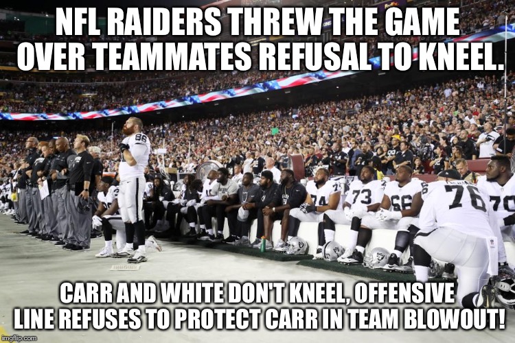 NFL RAIDERS THREW THE GAME OVER TEAMMATES REFUSAL TO KNEEL. CARR AND WHITE DON'T KNEEL, OFFENSIVE LINE REFUSES TO PROTECT CARR IN TEAM BLOWOUT! | image tagged in nfl protest | made w/ Imgflip meme maker