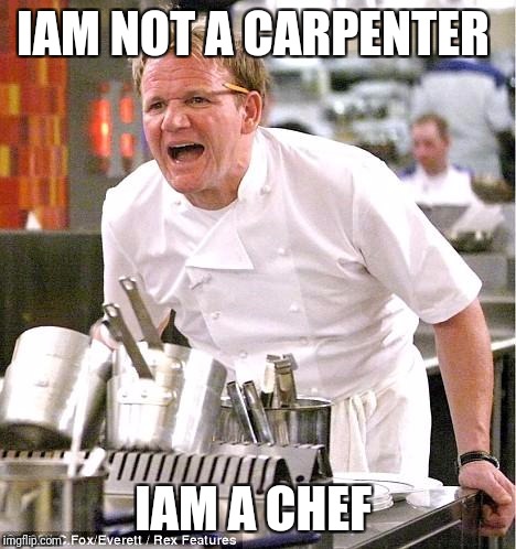 Chef Gordon Ramsay | IAM NOT A CARPENTER; IAM A CHEF | image tagged in memes,chef gordon ramsay | made w/ Imgflip meme maker