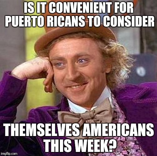 Creepy Condescending Wonka Meme | IS IT CONVENIENT FOR PUERTO RICANS TO CONSIDER THEMSELVES AMERICANS THIS WEEK? | image tagged in memes,creepy condescending wonka | made w/ Imgflip meme maker