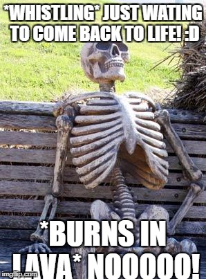 Waiting Skeleton Meme | *WHISTLING* JUST WATING TO COME BACK TO LIFE! :D; *BURNS IN LAVA* NOOOOO! | image tagged in memes,waiting skeleton | made w/ Imgflip meme maker