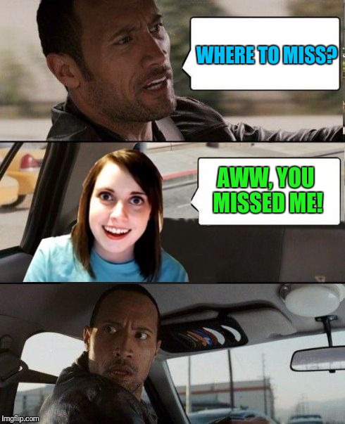 The Rock driving - Overly attached girlfriend | WHERE TO MISS? AWW, YOU MISSED ME! | image tagged in the rock driving - overly attached girlfriend | made w/ Imgflip meme maker