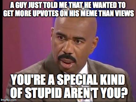 Wow... | A GUY JUST TOLD ME THAT HE WANTED TO GET MORE UPVOTES ON HIS MEME THAN VIEWS; YOU'RE A SPECIAL KIND OF STUPID AREN'T YOU? | image tagged in how stupid are you,funny,memes,funny memes,special kind of stupid | made w/ Imgflip meme maker