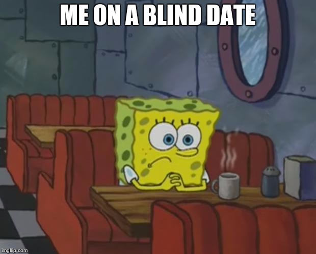 Spongebob Waiting | ME ON A BLIND DATE | image tagged in spongebob waiting | made w/ Imgflip meme maker