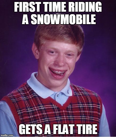 Bad Luck Brian snowmobile | FIRST TIME RIDING A SNOWMOBILE; GETS A FLAT TIRE | image tagged in memes,bad luck brian,snowmobile | made w/ Imgflip meme maker