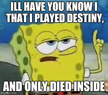 Destiny Sponebob | ILL HAVE YOU KNOW I THAT I PLAYED DESTINY, AND ONLY DIED INSIDE | image tagged in memes,ill have you know spongebob | made w/ Imgflip meme maker