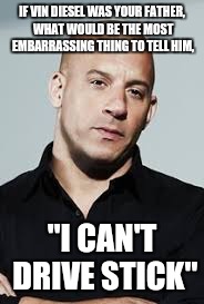 Angry Dad | IF VIN DIESEL WAS YOUR FATHER, WHAT WOULD BE THE MOST EMBARRASSING THING TO TELL HIM, "I CAN'T DRIVE STICK" | image tagged in vin diesel | made w/ Imgflip meme maker