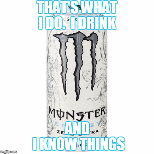 I DRINK MONSTER AND I KNOW THINGS | THAT'S WHAT I DO. 
I DRINK; AND








 I KNOW THINGS | image tagged in monster,game of thrones,tyrion | made w/ Imgflip meme maker
