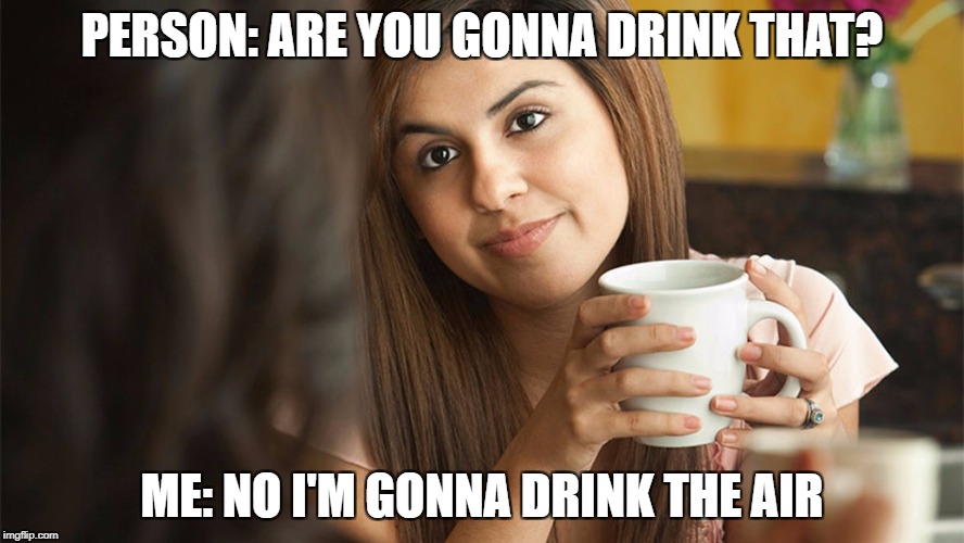 PERSON: ARE YOU GONNA DRINK THAT? ME: NO I'M GONNA DRINK THE AIR | image tagged in when someone asks you are you gonna drink that | made w/ Imgflip meme maker