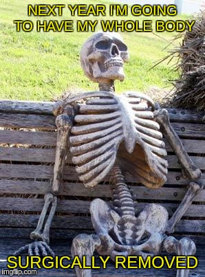 Waiting Skeleton Meme | NEXT YEAR I'M GOING TO HAVE MY WHOLE BODY; SURGICALLY REMOVED | image tagged in memes,waiting skeleton | made w/ Imgflip meme maker