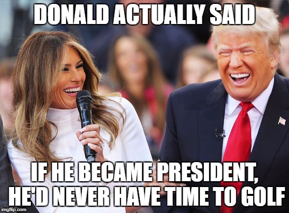 Trump laughing | DONALD ACTUALLY SAID; IF HE BECAME PRESIDENT, HE'D NEVER HAVE TIME TO GOLF | image tagged in trump laughing | made w/ Imgflip meme maker