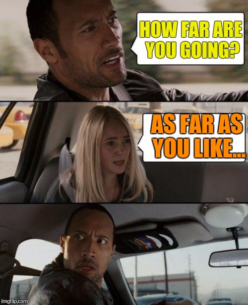 The Rock Driving | HOW FAR ARE YOU GOING? AS FAR AS YOU LIKE... | image tagged in memes,the rock driving | made w/ Imgflip meme maker