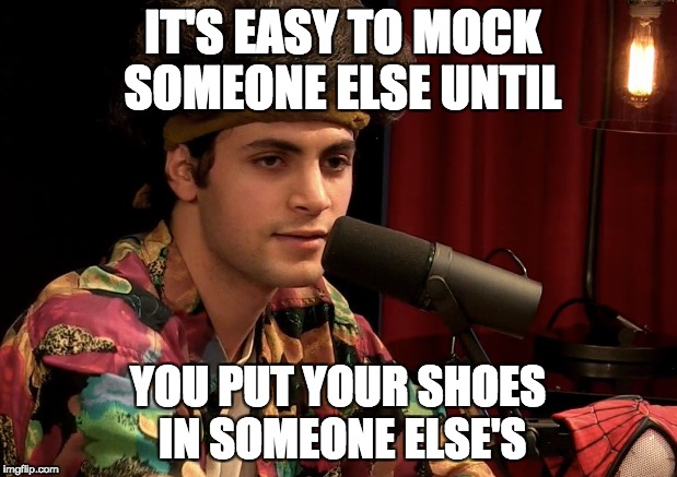 IT'S EASY TO MOCK SOMEONE ELSE UNTIL; YOU PUT YOUR SHOES IN SOMEONE ELSE'S | made w/ Imgflip meme maker