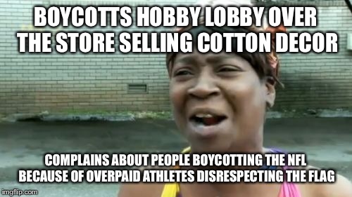 Ain't Nobody Got Time For That Meme | BOYCOTTS HOBBY LOBBY OVER THE STORE SELLING COTTON DECOR; COMPLAINS ABOUT PEOPLE BOYCOTTING THE NFL BECAUSE OF OVERPAID ATHLETES DISRESPECTING THE FLAG | image tagged in memes,liberals,liberal logic,race card,libtards,stupid liberals | made w/ Imgflip meme maker