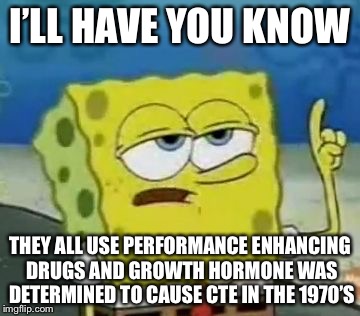 I’LL HAVE YOU KNOW THEY ALL USE PERFORMANCE ENHANCING DRUGS AND GROWTH HORMONE WAS DETERMINED TO CAUSE CTE IN THE 1970’S | made w/ Imgflip meme maker