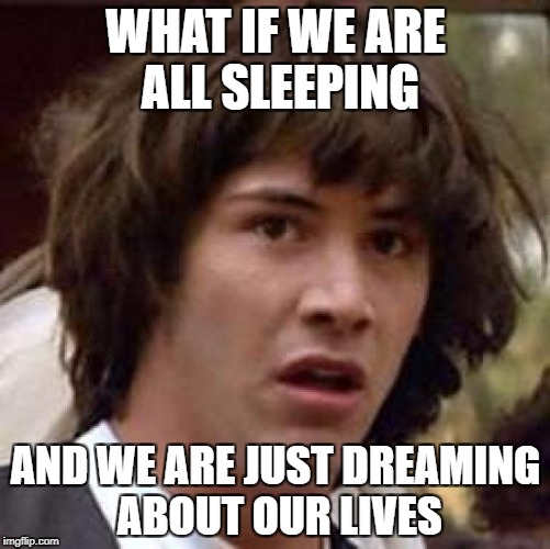 Sleepin' | WHAT IF WE ARE ALL SLEEPING; AND WE ARE JUST DREAMING ABOUT OUR LIVES | image tagged in memes,conspiracy keanu,dreaming,sleep,sleeping,funny | made w/ Imgflip meme maker