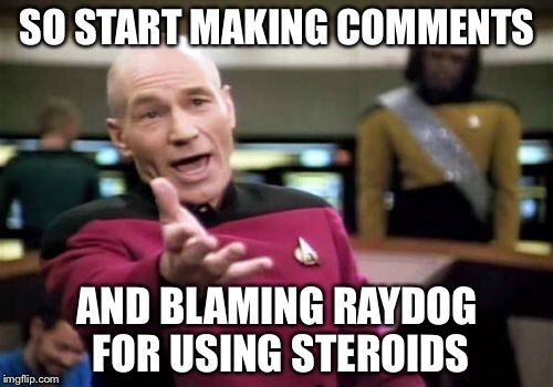 Picard Wtf Meme | SO START MAKING COMMENTS AND BLAMING RAYDOG FOR USING STEROIDS | image tagged in memes,picard wtf | made w/ Imgflip meme maker