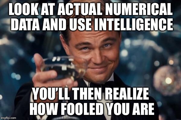 Leonardo Dicaprio Cheers Meme | LOOK AT ACTUAL NUMERICAL DATA AND USE INTELLIGENCE YOU’LL THEN REALIZE HOW FOOLED YOU ARE | image tagged in memes,leonardo dicaprio cheers | made w/ Imgflip meme maker