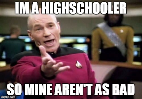 Picard Wtf Meme | IM A HIGHSCHOOLER SO MINE AREN'T AS BAD | image tagged in memes,picard wtf | made w/ Imgflip meme maker