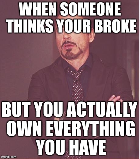 Face You Make Robert Downey Jr Meme | WHEN SOMEONE THINKS YOUR BROKE; BUT YOU ACTUALLY OWN EVERYTHING YOU HAVE | image tagged in memes,face you make robert downey jr | made w/ Imgflip meme maker