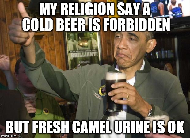 Obama thumbs-up | MY RELIGION SAY A COLD BEER IS FORBIDDEN; BUT FRESH CAMEL URINE IS OK | image tagged in obama thumbs-up | made w/ Imgflip meme maker