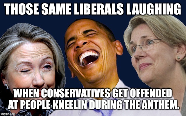 THOSE SAME LIBERALS LAUGHING WHEN CONSERVATIVES GET OFFENDED AT PEOPLE KNEELIN DURING THE ANTHEM. | made w/ Imgflip meme maker