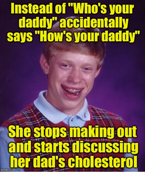 Bad Luck Brian Meme | Instead of "Who's your daddy" accidentally says "How's your daddy"; She stops making out and starts discussing her dad's cholesterol | image tagged in memes,bad luck brian | made w/ Imgflip meme maker