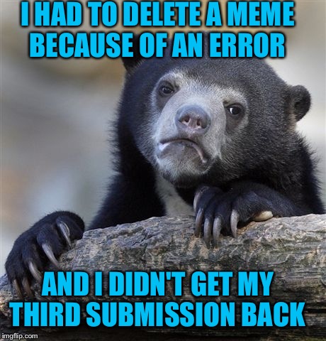 Confession Bear Meme | I HAD TO DELETE A MEME BECAUSE OF AN ERROR; AND I DIDN'T GET MY THIRD SUBMISSION BACK | image tagged in memes,confession bear | made w/ Imgflip meme maker