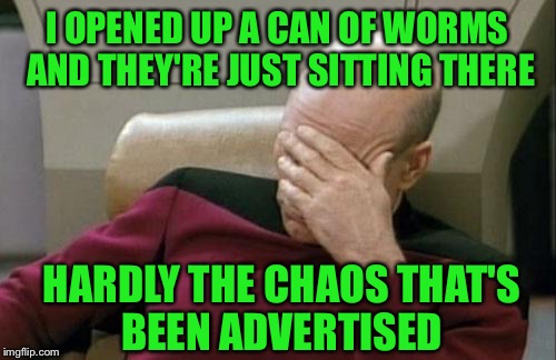 I'm a little disappointed--lol | I OPENED UP A CAN OF WORMS AND THEY'RE JUST SITTING THERE; HARDLY THE CHAOS THAT'S BEEN ADVERTISED | image tagged in memes,captain picard facepalm | made w/ Imgflip meme maker