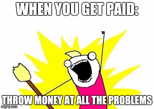 X All The Y Meme | WHEN YOU GET PAID:; THROW MONEY AT ALL THE PROBLEMS | image tagged in memes,x all the y | made w/ Imgflip meme maker