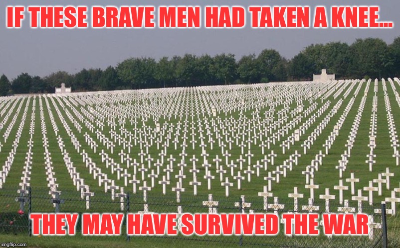 ww2 graves | IF THESE BRAVE MEN HAD TAKEN A KNEE... THEY MAY HAVE SURVIVED THE WAR | image tagged in ww2 graves | made w/ Imgflip meme maker