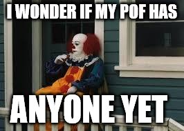 sad pennywise tear | I WONDER IF MY POF HAS; ANYONE YET | image tagged in sad pennywise tear | made w/ Imgflip meme maker