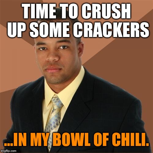 Successful Black Man | TIME TO CRUSH UP SOME CRACKERS ...IN MY BOWL OF CHILI. | image tagged in successful black man | made w/ Imgflip meme maker
