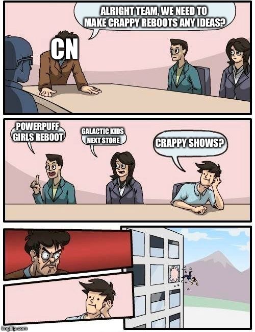 Boardroom Meeting Suggestion Meme | ALRIGHT TEAM, WE NEED
TO MAKE CRAPPY REBOOTS
ANY IDEAS? CN; POWERPUFF GIRLS REBOOT; GALACTIC KIDS NEXT STORE; CRAPPY SHOWS? | image tagged in memes,boardroom meeting suggestion | made w/ Imgflip meme maker